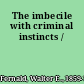 The imbecile with criminal instincts /