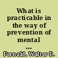 What is practicable in the way of prevention of mental defect : read before the National Conference of Charities and Correction, Baltimore, 1915, being the report of the Conference Committee on State Care of the Insane, Feeble-minded and Epileptic /