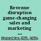 Revenue disruption game-changing sales and marketing strategies to accelerate growth /