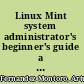 Linux Mint system administrator's beginner's guide a practical guide to learn basic concepts, techniques, and tools to become a Linux Mint system administrator /