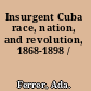 Insurgent Cuba race, nation, and revolution, 1868-1898 /