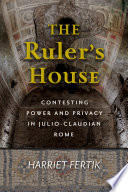 The Ruler's House Contesting Power and Privacy in Julio-Claudian Rome /