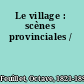 Le village : scènes provinciales /