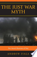 The just war myth : the moral illusions of war /