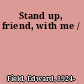 Stand up, friend, with me /
