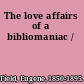 The love affairs of a bibliomaniac /
