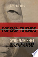 Foreign friends : Syngman Rhee, American exceptionalism, and the division of Korea /