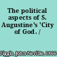 The political aspects of S. Augustine's 'City of God. /