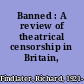 Banned : A review of theatrical censorship in Britain,