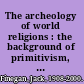 The archeology of world religions : the background of primitivism, Zoroastrianism, Hinduism, Jainism, Buddhism, Confucianism, Taoism, Shinto, Islam, and Sikhism.