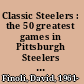 Classic Steelers : the 50 greatest games in Pittsburgh Steelers history /