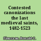 Contested canonizations the last medieval saints, 1482-1523 /