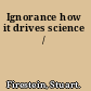 Ignorance how it drives science /