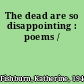 The dead are so disappointing : poems /