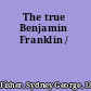 The true Benjamin Franklin /