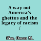 A way out America's ghettos and the legacy of racism  /