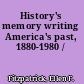 History's memory writing America's past, 1880-1980 /