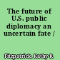 The future of U.S. public diplomacy an uncertain fate /