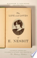 The life and loves of E. Nesbit : Victorian iconoclast, children's author, and creator of The railway children /