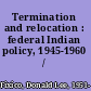 Termination and relocation : federal Indian policy, 1945-1960 /