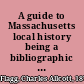 A guide to Massachusetts local history being a bibliographic index to the literature of the towns, cities and counties of the state, including books, pamphlets, articles in periodicals and collected works, books in preparation, historical manuscripts, newspaper clippings, etc.,