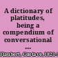 A dictionary of platitudes, being a compendium of conversational cliches, blind beliefs, fashionable misconceptions, and fixed ideas.
