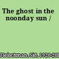 The ghost in the noonday sun /