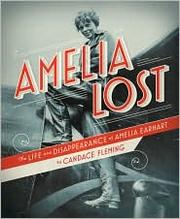 Amelia lost : the life and disappearance of Amelia Earhart /