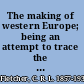 The making of western Europe; being an attempt to trace the fortunes of the children of the Roman empire,