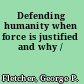 Defending humanity when force is justified and why /