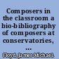 Composers in the classroom a bio-bibliography of composers at conservatories, colleges, and universities in the United States /