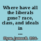 Where have all the liberals gone? race, class, and ideals in America /