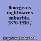 Bourgeois nightmares suburbia, 1870-1930 /