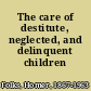 The care of destitute, neglected, and delinquent children /