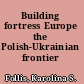 Building fortress Europe the Polish-Ukrainian frontier /