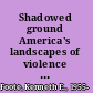 Shadowed ground America's landscapes of violence and tragedy /