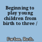 Beginning to play young children from birth to three /