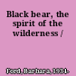 Black bear, the spirit of the wilderness /