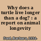 Why does a turtle live longer than a dog? : a report on animal longevity /