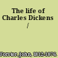 The life of Charles Dickens /