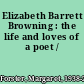 Elizabeth Barrett Browning : the life and loves of a poet /