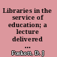 Libraries in the service of education; a lecture delivered at the University of London Institute of Education, 15 March, 1959 on the occasion of the re-opening of the Library in new premises
