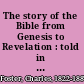 The story of the Bible from Genesis to Revelation : told in simple language adapted to all ages, but especially to the young /