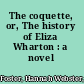 The coquette, or, The history of Eliza Wharton : a novel /