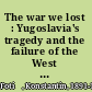 The war we lost : Yugoslavia's tragedy and the failure of the West  /