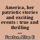 America, her patriotic stories and exciting events : true and thrilling incidents relating to the wonderful progress and achievements of our country /