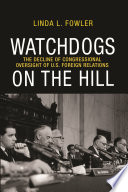 Watchdogs on the hill : the decline of congressional oversight of U.S. foreign relations /