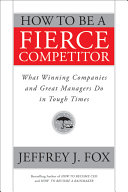 How to be a fierce competitor : what winning companies and great managers do in tough times /