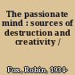 The passionate mind : sources of destruction and creativity /