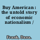 Buy American : the untold story of economic nationalism /